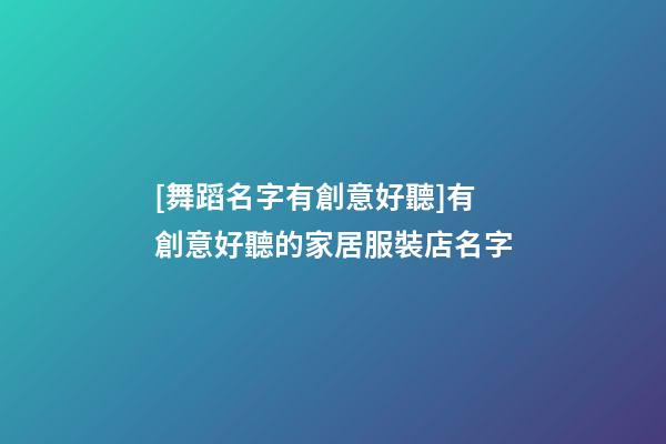 [舞蹈名字有創意好聽]有創意好聽的家居服裝店名字-第1張-店鋪起名-玄機派
